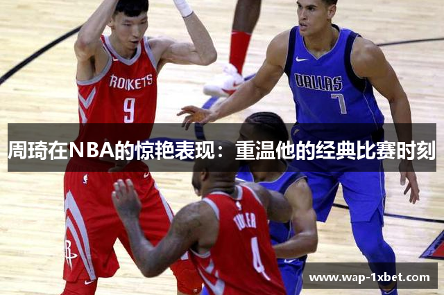 周琦在NBA的惊艳表现：重温他的经典比赛时刻